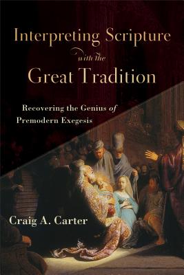 Interpreting Scripture with the Great Tradition: Recovering the Genius of Premodern Exegesis, Craig A. Carter Interpreting Scripture with the Great Tradition: Recovering the Genius of Premodern Exegesis, Craig A. Carter