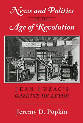 Image for News and Politics in the Age of Revolution: Jean Luzac's Gazette de Leyde News and Politics in the Age of Revolution: Jean Luzac's Gazette de Leyde