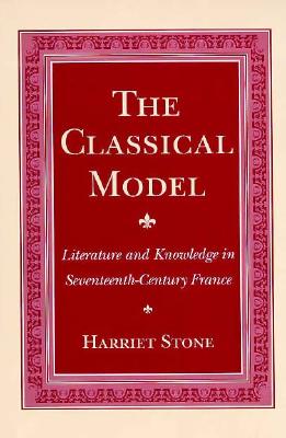 The Classical Model: Literature and Knowledge in Seventeenth-Century France