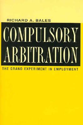 Compulsory Arbitration: The Grand Experiment in Employment (ILR Press Books)
