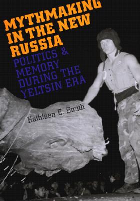 Mythmaking in the New Russia: Politics and Memory in the Yeltsin Era