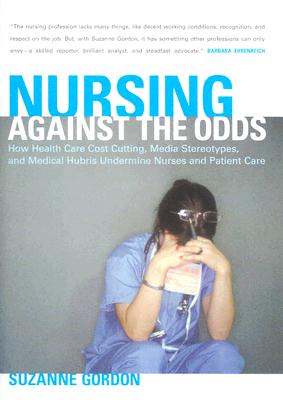 Image for Nursing against the Odds: How Health Care Cost Cutting, Media Stereotypes, and Medical Hubris Undermine Nurses and Patient Care (The Culture and Politics of Health Care Work)
