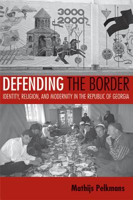 Defending the Border: Identity, Religion, and Modernity in the Republic of Georgia (Culture and Society after Socialism)
