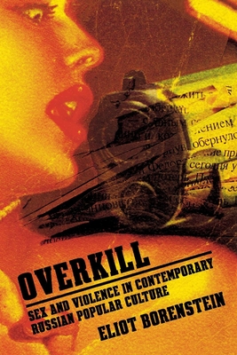 Overkill: Sex and Violence in Contemporary Russian Popular Culture (Culture and Society after Socialism)