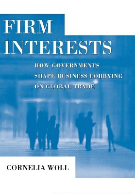 Firm Interests: How Governments Shape Business Lobbying on Global Trade (Cornell Studies in Political Economy)