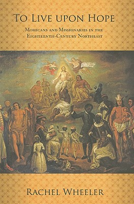To Live upon Hope: Mohicans and Missionaries in the Eighteenth-Century Northeast