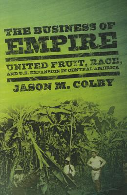 The Business of Empire: United Fruit, Race, and U.S. Expansion in Central America (The United States in the World)