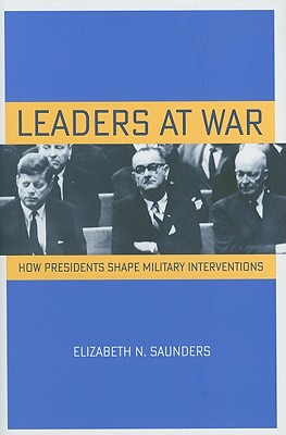 Leaders at War: How Presidents Shape Military Interventions (Cornell Studies in Security Affairs)