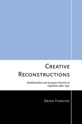 Creative Reconstructions: Multilateralism and European Varieties of Capitalism after 1950 (Cornell Studies in Political Economy)