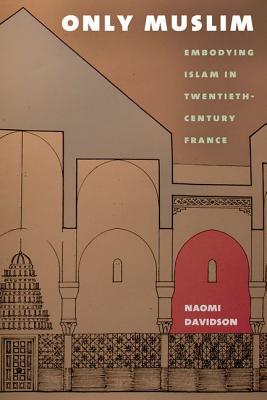 Only Muslim: Embodying Islam in Twentieth-Century France