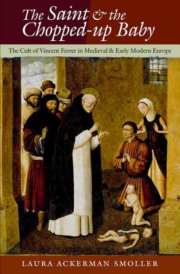 The Saint and the Chopped-Up Baby: The Cult of Vincent Ferrer in Medieval and Early Modern Europe
