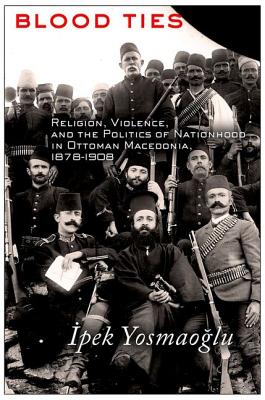 Blood Ties: Religion, Violence and the Politics of Nationhood in Ottoman Macedonia, 18781908