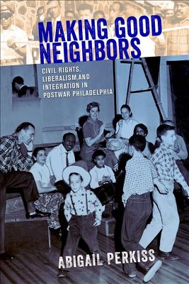 Making Good Neighbors: Civil Rights, Liberalism, and Integration in Postwar Philadelphia