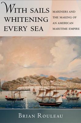 With Sails Whitening Every Sea: Mariners and the Making of an American Maritime Empire (The United States in the World)