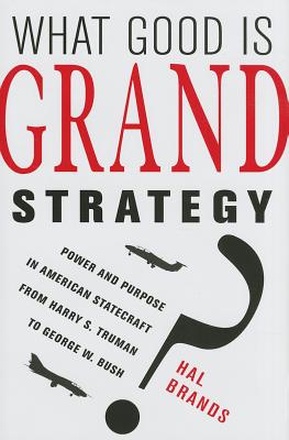 What Good Is Grand Strategy: Power and Purpose in American Statecraft from Harry S. Truman to George W. Bush