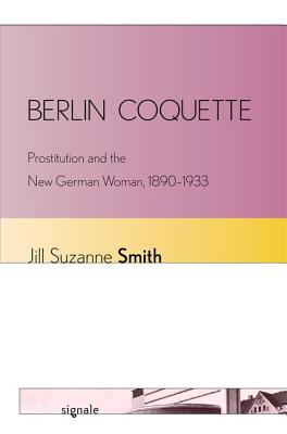 Berlin Coquette: Prostitution and the New German Woman, 18901933 (Signale: Modern German Letters, Cultures, and Thought)