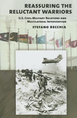 Reassuring the Reluctant Warriors: U.S. Civil-Military Relations and Multilateral Intervention (Cornell Studies in Security Affairs)