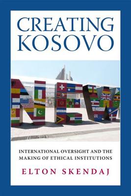 Creating Kosovo: International Oversight and the Making of Ethical Institutions (A Woodrow Wilson Center Press Book)