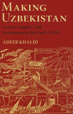 Making Uzbekistan: Nation, Empire, and Revolution in the Early USSR