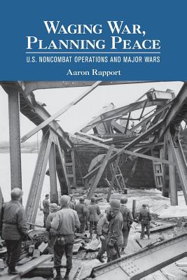 Waging War, Planning Peace: U.S. Noncombat Operations and Major Wars (Cornell Studies in Security Affairs)