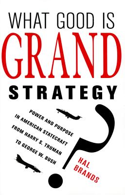 What Good Is Grand Strategy: Power and Purpose in American Statecraft from Harry S. Truman to George W. Bush
