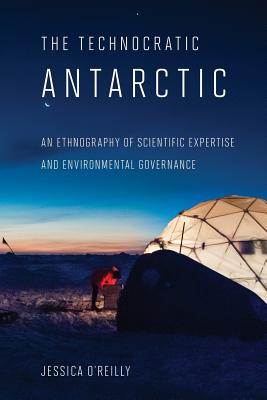 The Technocratic Antarctic: An Ethnography of Scientific Expertise and Environmental Governance (Expertise: Cultures and Technologies of Knowledge)