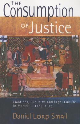 The Consumption of Justice: Emotions, Publicity, and Legal Culture in Marseille, 12641423 (Conjunctions of Religion and Power in the Medieval Past)