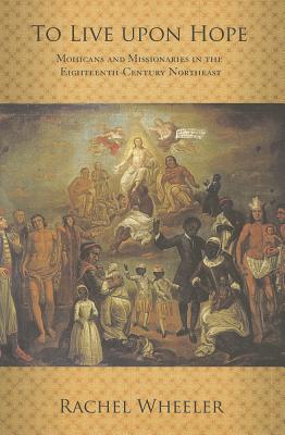 To Live upon Hope: Mohicans and Missionaries in the Eighteenth-Century Northeast