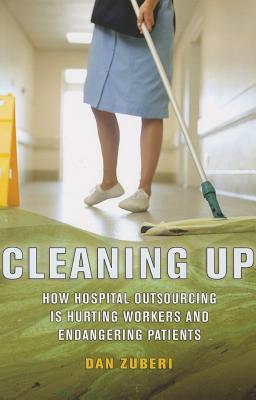 Cleaning Up: How Hospital Outsourcing Is Hurting Workers and Endangering Patients (The Culture and Politics of Health Care Work)
