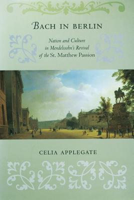 Bach in Berlin: Nation and Culture in Mendelssohn's Revival of the St. Matthew Passion
