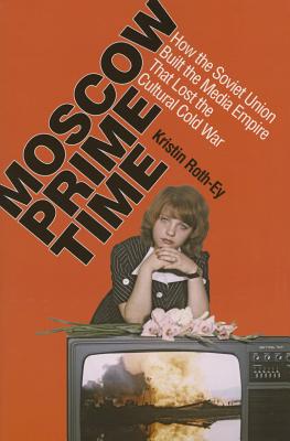 Moscow Prime Time: How the Soviet Union Built the Media Empire that Lost the Cultural Cold War