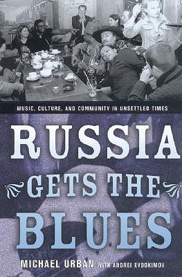 Russia Gets the Blues: Music, Culture, and Community in Unsettled Times (Culture and Society after Socialism)