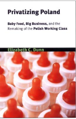 Privatizing Poland: Baby Food, Big Business, and the Remaking of Labor (Culture and Society after Socialism)