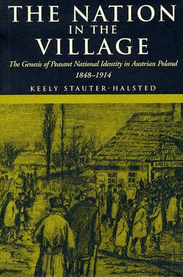 The Nation in the Village: The Genesis of Peasant National Identity in Austrian Poland, 18481914