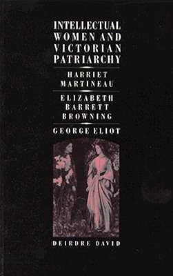Intellectual Women and Victorian Patriarchy: Harriet Martineau, Elizabeth Barrett Browning, George Eliot [Paperback] David, Deirdre