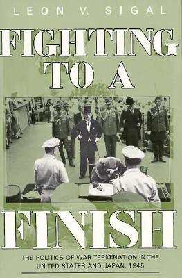 Fighting to a Finish: The Politics of War Termination in the United States and Japan, 1945