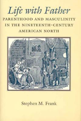 Image for Life with Father: Parenthood and Masculinity in the Nineteenth-Century American North