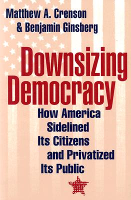 Downsizing Democracy: How America Sidelined Its Citizens and Privatized Its Public