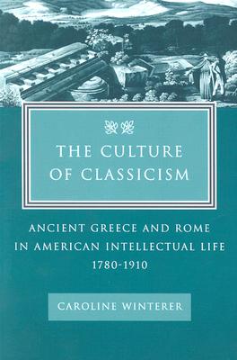 The Culture of Classicism: Ancient Greece and Rome in American Intellectual Life, 1780-1910