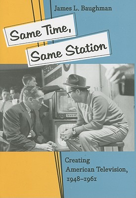 Same Time, Same Station: Creating American Television, 1948-1961