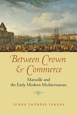 Between Crown and Commerce: Marseille and the Early Modern Mediterranean (The Johns Hopkins University Studies in Historical and Political Science, 129)