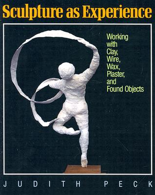 Sculpture as Experience: Working with Clay, Wire, Wax, Plaster, and Found Objects
