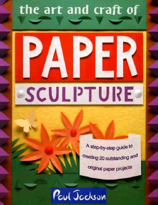 The Art and Craft of Paper Sculpture: A Step-By-Step Guide to Creating 20 Outstanding and Original Paper Projects