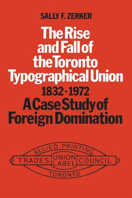 The Rise and Rall of the Toronto Typographical Union, 1832-1972: A Case Study in Foreign Domination (Heritage)