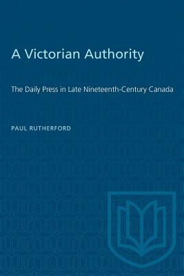 A Victorian Authority: The Daily Press in Late Nineteenth-Century Canada (Heritage)