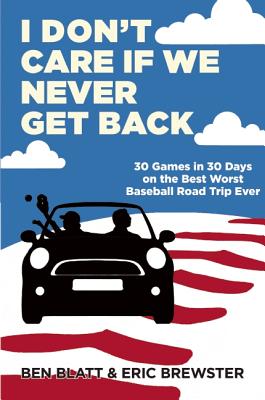 I Don't Care if We Never Get Back: 30 Games in 30 Days on the Best Worst Baseball Road Trip Ever
