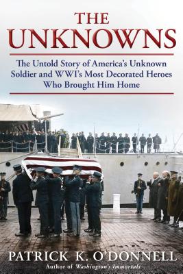 The Unknowns: The Untold Story of America's Unknown Soldier and WWI's Most Decorated Heroes Who Brought Him Home