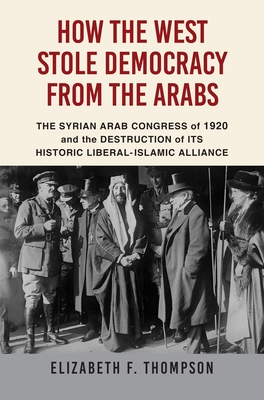 How the West Stole Democracy from the Arabs: The Syrian Congress of 1920 and the Destruction of its Historic Liberal-Islamic Alliance