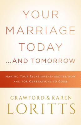 Your Marriage Today. . .And Tomorrow: Making Your Relationship Matter Now and for Generations to Come
