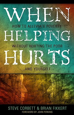 When Helping Hurts: Alleviating Poverty Without Hurting the Poor. . .and Yourself